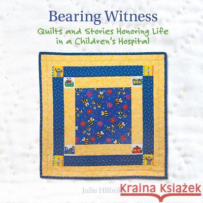 Bearing Witness: Quilts and Stories Honoring Life in a Children's Hospital Julie Hliboki 9780983260240 Transilient Publishing