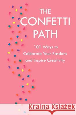 The Confetti Path: 101 Ways to Celebrate Your Passions and Inspire Creativity Gilat Ben-Dor 9780983267409 Gilat Ben-Dor Media