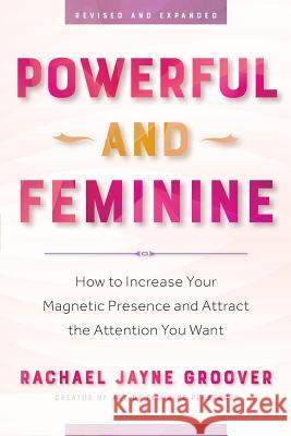 Powerful and Feminine: How to Increase Your Magnetic Presence and Attract the Attention You Want Rachael Jayne Groover 9780983268963