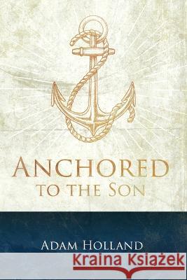 Anchored to the Son: Pursuing Christ when the Storm Calms Adam Holland   9780983294672