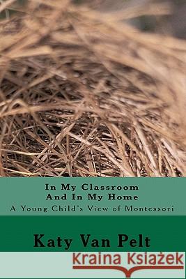 In My Classroom And In My Home: A Young Child's View of Montessori Van Pelt, Katy L. 9780983300038 Blanket Press
