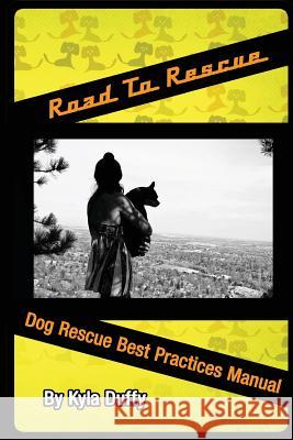 Road to Rescue: Dog Rescue Best Practices Manual Kyla Duffy 9780983312635 Happy Tails Books, LLC
