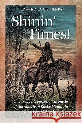 Shinin' Times!: One Trapper's Personal Chronicle of the American Rocky Mountain Fur Trade, 1828-1833 Edward Louis Henry 9780983316473