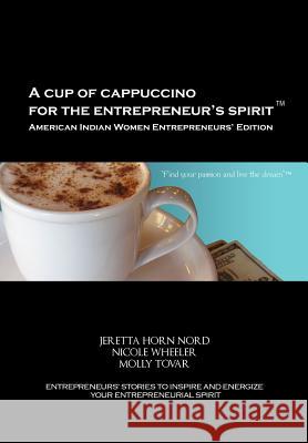 A Cup of Cappuccino for the Entrepreneur's Spirit-American Indian Women Entrepreneurs' Edition Jeretta Horn Nord Nicole Wheeler Molly Tovar 9780983316787