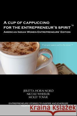 A Cup of Cappuccino for the Entrepreneur's Spirit - American Indian Women Entrepreneurs' Edition Jeretta Horn Nord Nicole Wheeler Molly Tovar 9780983316794