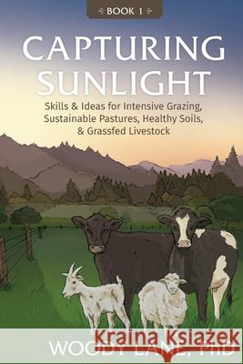Capturing Sunlight, Book 1: Skills & Ideas for Intensive Grazing, Sustainable Pastures, Healthy Soils, & Grassfed Livestock Woody Lane 9780983323822 Lane Livestock Services