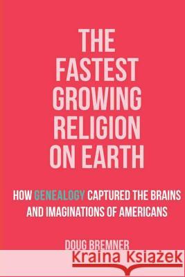 The Fastest Growing Religion on Earth: How Genealogy Captured the Brains and Imaginations of Americans Doug Bremner 9780983327066 Laughing Cow Books