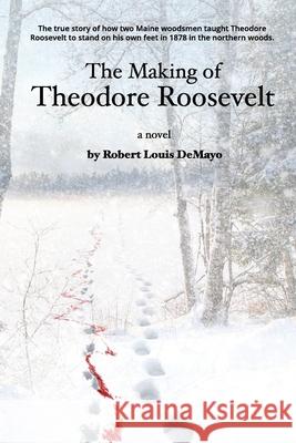 The Making of Theodore Roosevelt Robert Louis Demayo 9780983345312 Wayward Publishing