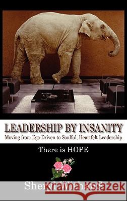 Leadership by Insanity: Moving from Ego-Driven to Soulful, Heartful Leadership Sheryl Withans 9780983348610 Swithans LLC