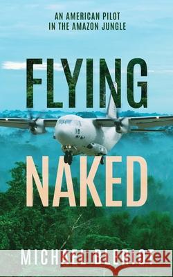 Flying Naked: An American Pilot in the Amazon Jungle Michael Bleriot 9780983375166 MacGregor Books Incorporated