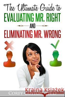 The Ultimate Guide to Evaluating Mr. Right and Eliminating Mr. Wrong Corey Guyto 9780983376019