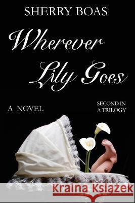 Wherever Lily Goes: A Novel: The Second in a Trilogy Sherry Boas 9780983386612 Caritas Press