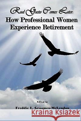 Real Gusto Comes Later: How Professional Women Experience Retirement Dr Freddie Groomes-McLendon 9780983399193