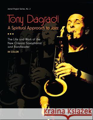 Tony Dagradi, A Spiritual Approach to Jazz: The Life and Work of the New Orleans Saxophonist and Bandleader (in Color) Lasocki, David 9780983404866