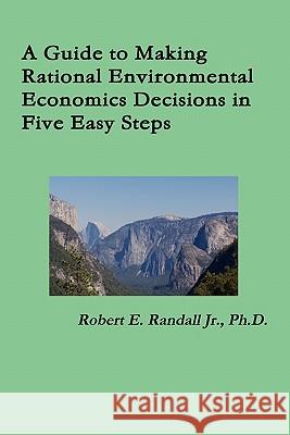 A Guide to Making Rational Environmental Economics Decisions in Five Easy Steps Robert Randall, pse P.E P.E P.E 9780983405207 Zander Publications