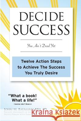 Decide Success: You Ain't Dead Yet: Twelve Action Steps to Achieve The Success You Truly Desire Baumann Jd, John M. 9780983416500 Jk Success Enterprises, LLC