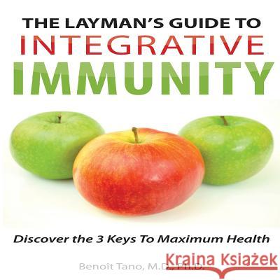 The Layman's Guide to Integrative Immunity: Discover the 3 Keys to Maximum Health Benoit Tano 9780983419297 Integrative Medical Press, LLC