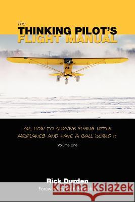 The Thinking Pilot's Flight Manual: Or, How to Survive Flying Little Airplanes and Have a Ball DoingIt Rick Durden Cory Emberson Patty Wagstaff 9780983422204 Renaissance Aviation Publishing