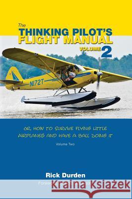 The Thinking Pilot's Flight Manual: Or, How to Survive Flying Little Airplanes and Have a Ball Doing It, Volume 2 Rick Durden Cory Emberson Rod Machado 9780983422242 Renaissance Aviation Publishing