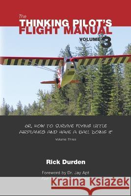 The Thinking Pilot\'s Flight Manual: Or, How to Survive Flying Little Airplanes and Have a Ball Doing It, Vol. 3 Rick Durden Cory Emberson Jay Apt 9780983422266 Renaissance Aviation Publishing