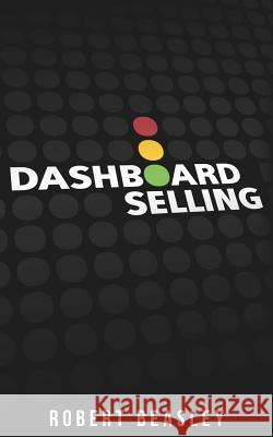 Dashboard Selling: The Systematic, Repeatable Approach for Driving More Sales. MR Robert M. Beasley 9780983432807