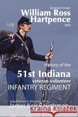 History of the 51st Indiana Veteran Volunteer Indiana Regiment William Ross Hartpence James Keir Baughman 9780983438915 Baughman Literary Group