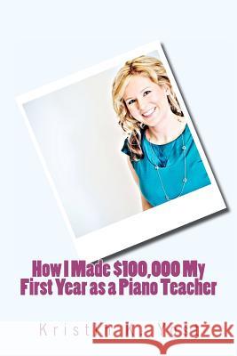 How I Made $100,000 My First Year as a Piano Teacher MS Kristin K. Yost 9780983445616 Ikeen Music LLC