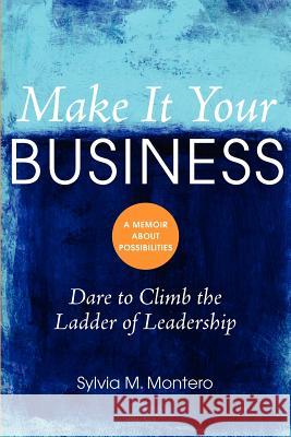 Make It Your Business: Dare to Climb the Ladder of Leadership Sylvia M. Montero 9780983454304 Front Row Press