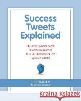 Success Tweets Explained: 140 Bits of Common Sense Career Success Advice All in 140 Characters of Less Explained in Detail Bud Bilanich 9780983454311