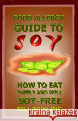 Food Allergy Guide to Soy: How to Eat Safely and Well Soy Free Bill Bowling 9780983457138 Ridgeline Publishing & Information Processing