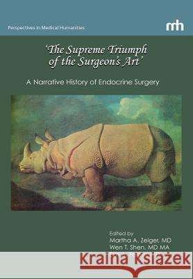 'The Supreme Triumph of the Surgeon's Art': A Narrative History of Endocrine Surgery Martha A. Zeiger, Wen T. Shen, Erin A. Felger 9780983463986