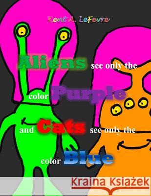 Aliens see only the Color Purple and Cats see only the color Blue: and other silly stuff Lefevre, Kent A. 9780983464198