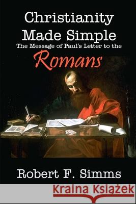 Christianity Made Simple: The Message of Paul's Letter to the Romans Simms, Robert 9780983464273 Robert F SIMMs