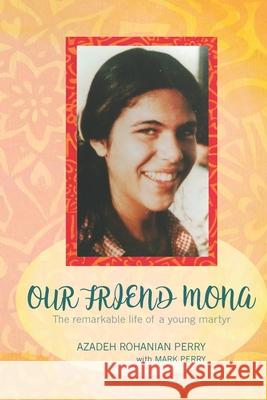 Our Friend Mona: The remarkable life of a young martyr Azadeh Rohania Mark Perry 9780983470168