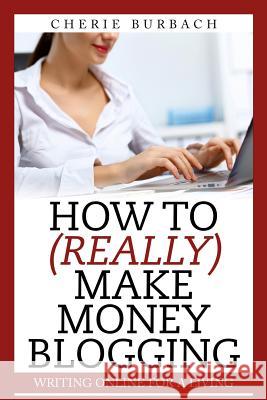 How to (Really) Make Money Blogging Cherie Burbach 9780983475095