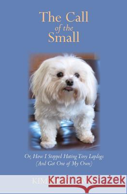 The Call of the Small: Or, How I Stopped Hating Tiny Lapdogs (And Got One of My Own) Davis, Kimberly 9780983481058 Bare Cove Press