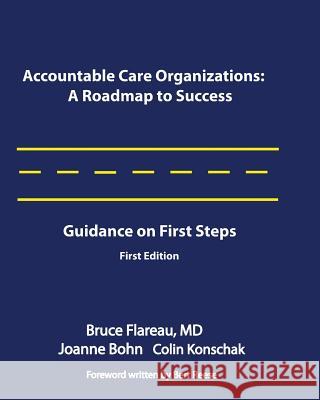 Accountable Care Organizations: A Roadmap for Success: Guidance on First Steps Bruce Flareau Joe Bohn Colin Konschak 9780983482420