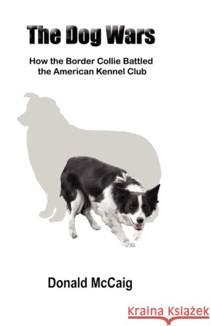 The Dog Wars: How the Border Collie Battled the American Kennel Club McCaig, Donald 9780983484509 Outrun Press