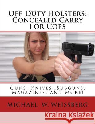 Off Duty Holsters: Concealed Carry For Cops Weissberg, Michael W. 9780983486626 White Mountain Publishing Co