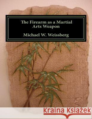 The Firearm as a Martial Arts Weapon Michael W. Weissberg 9780983486657 White Mountain Publishing Co.