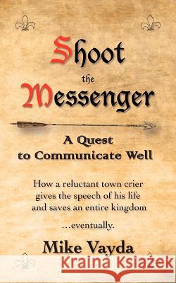 Shoot the Messenger: A Quest to Communicate Well Mike Vayda 9780983494904 Vayda Productions