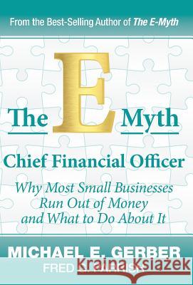 The E-Myth Chief Financial Officer: Why Most Small Businesses Run Out of Money and What to Do about It Michael E. Gerber Michael Steranka 9780983500148 Michael E. Gerber Companies