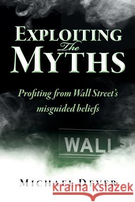 Exploiting the Myths: Profiting from Wall Street's misguided beliefs Dever, Michael 9780983504047 Ignite LLC