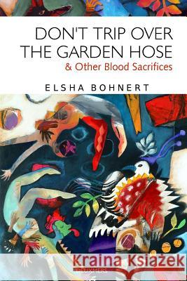 Don't Trip Over the Garden Hose & Other Blood Sacrifices Elsha Bohnert 9780983504122