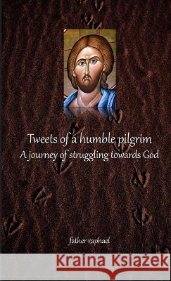 Tweets of a humble pilgrim - A journey of struggling towards God Father Raphael 9780983505808