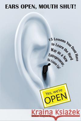 Ears Open, Mouth Shut: 15 Lessons You Don't Have to Learn as a New Entrepreneur, So Listen Up Mike Ognek 9780983506515 Warriors Group, LLC