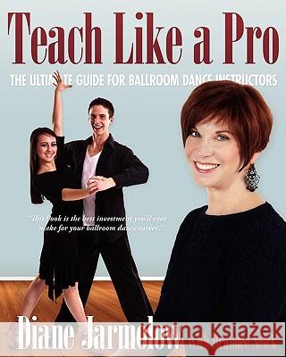 Teach Like a Pro: The Ultimate Guide for Ballroom Dance Instructors Diane Jarmolow Brandee Selck 9780983526100 Ballroom Dance Teachers College