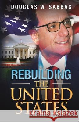 Rebuilding the United States: What I Would Do as President Douglas W. Sabbag Evelyn Sabbag 9780983550662