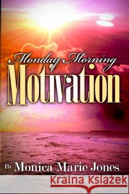 Monday Morning Motivation: Inspirational Messages That Motivate You To Start Your Week Off Right Jones, Monica Marie 9780983550921 Literary Loft