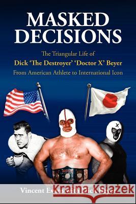 Masked Decisions: The Triangular Life of Dick 'The Destroyer' 'Doctor X' Beyer; From American Athlete to International Icon Evans, Vincent 9780983554899 Vince Evans